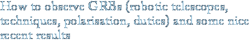 How to observe GRBs (robotic telescopes, techniques, polarisation, duties) and some nice recent results